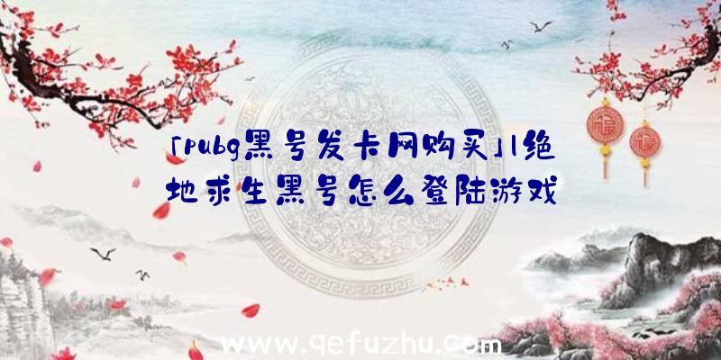 「pubg黑号发卡网购买」|绝地求生黑号怎么登陆游戏